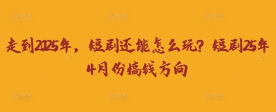 走到2025年,短剧还能怎么玩?短剧25年4月份搞钱方向-余鲤网创