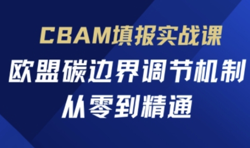 CBAM填报实战课，欧盟碳边界调节机制，从零到精通-余鲤网创
