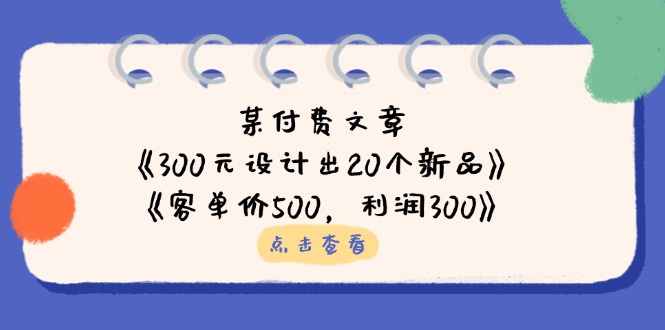 (14209期)某付费文章:《300元设计出20个新品》+《客单价500,利润300》-余鲤网创