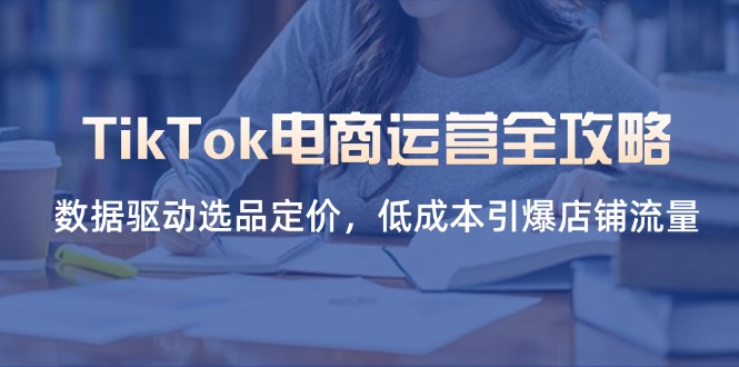 （14343期）TikTok电商运营全攻略，数据驱动选品定价，低成本引爆店铺流量-余鲤网创