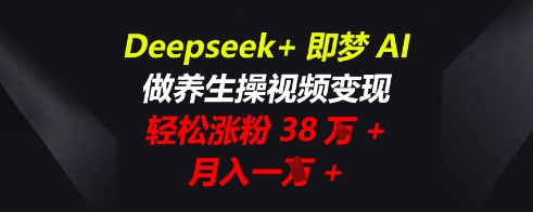 Deepseek+即梦AI,做养生操视频变现,轻松涨粉38W+,月入一W+-余鲤网创