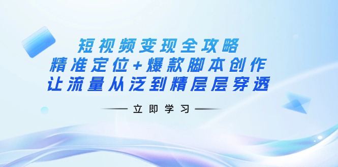 （14159期）短视频变现全攻略：精准定位+爆款脚本创作，让流量从泛到精层层穿透-余鲤网创