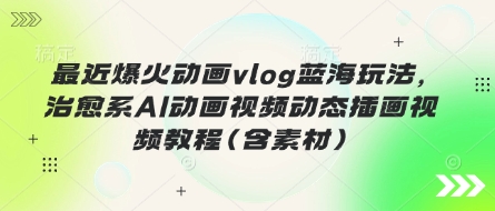 最近爆火动画vlog蓝海玩法,治愈系AI动画视频动态插画视频教程(含素材)-余鲤网创