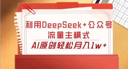 利用DeepSeek+公众号流量主模式,AI原创轻松月入1w+-余鲤网创