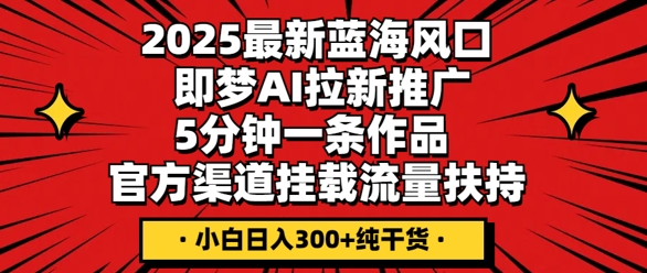 2025最新蓝海风口，即梦AI拉新推广，5分钟一条作品，官方渠道挂载，流量扶持，小白日入3张+纯干货-余鲤网创