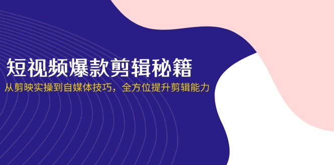 (14244期)短视频爆款剪辑秘籍,从剪映实操到自媒体技巧,全方位提升剪辑能力-余鲤网创