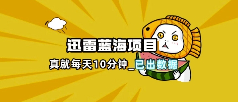 迅雷浏览器项目_真就每天忙活10分钟,完整拆解+热点把控(超详细拆解教程)-余鲤网创