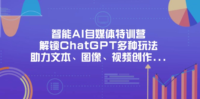 (14245期)智能AI自媒体特训营,解锁ChatGPT多种玩法,助力文本、图像、视频创作...-余鲤网创
