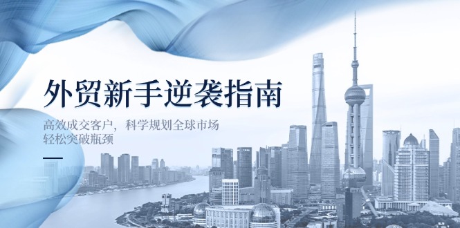 (14201期)外贸新手逆袭指南:高效成交客户,科学规划全球市场,轻松突破瓶颈-余鲤网创