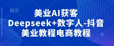 美业AI获客Deepseek+数字人-抖音美业教程电商教程-余鲤网创