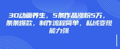3D动画养生,5条作品涨粉5万,条条爆款,制作流程简单,私域变现能力强-余鲤网创