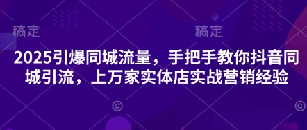 2025引爆同城流量,手把手教你抖音同城引流,上万家实体店实战营销经验-余鲤网创