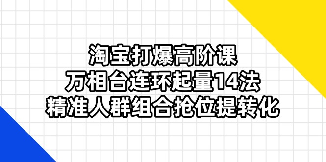 (14298期)淘宝打爆高阶课:万相台连环起量14法,精准人群组合抢位提转化-余鲤网创