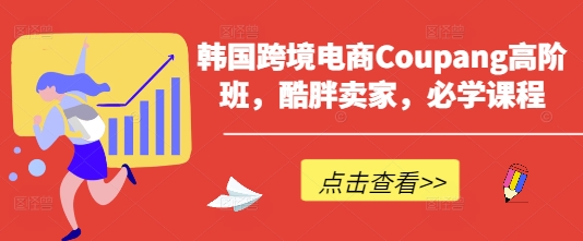韩国跨境电商Coupang高阶班,酷胖卖家,必学课程-余鲤网创