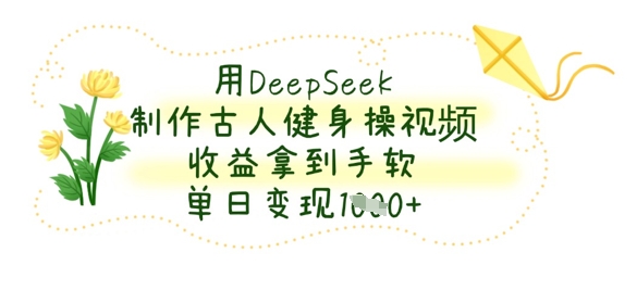 用DeepSeek制作古人健身操视频,收益拿到手软,单日变现数张-余鲤网创