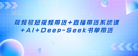 视频号短视频带货+直播带货系统课+AI+Deep-Seek书单带货-余鲤网创