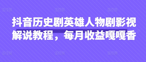 抖音历史剧英雄人物剧影视解说教程,每月收益嘎嘎香-余鲤网创